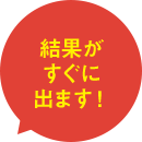 結果がすぐにでます！